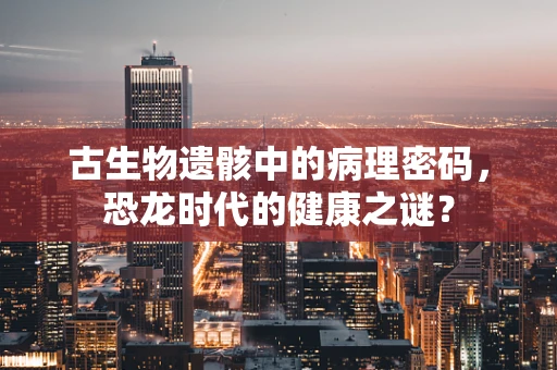 古生物遗骸中的病理密码，恐龙时代的健康之谜？