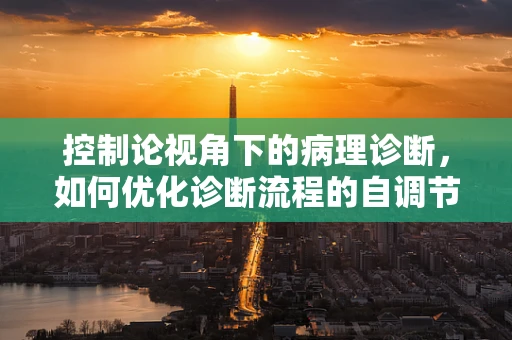 控制论视角下的病理诊断，如何优化诊断流程的自调节机制？