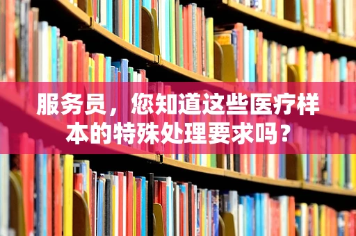 服务员，您知道这些医疗样本的特殊处理要求吗？