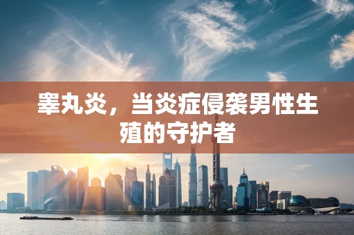 睾丸炎，当炎症侵袭男性生殖的守护者