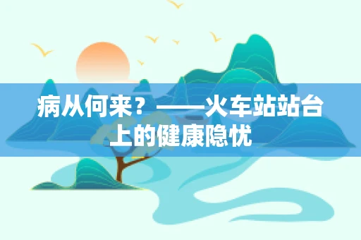 病从何来？——火车站站台上的健康隐忧