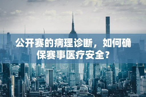 公开赛的病理诊断，如何确保赛事医疗安全？