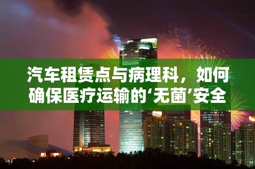 汽车租赁点与病理科，如何确保医疗运输的‘无菌’安全？