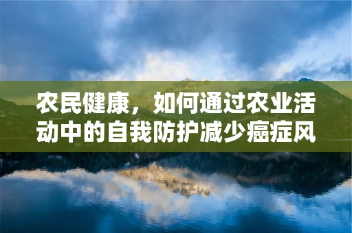 农民健康，如何通过农业活动中的自我防护减少癌症风险？