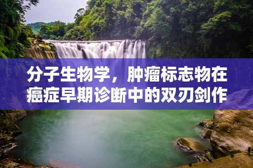 分子生物学，肿瘤标志物在癌症早期诊断中的双刃剑作用？