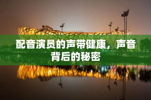 配音演员的声带健康，声音背后的秘密