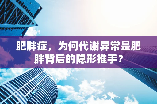 肥胖症，为何代谢异常是肥胖背后的隐形推手？