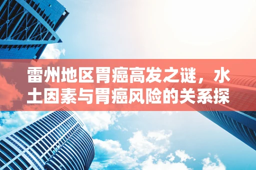 雷州地区胃癌高发之谜，水土因素与胃癌风险的关系探索