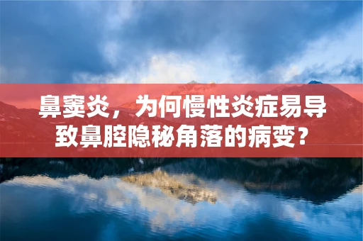 鼻窦炎，为何慢性炎症易导致鼻腔隐秘角落的病变？