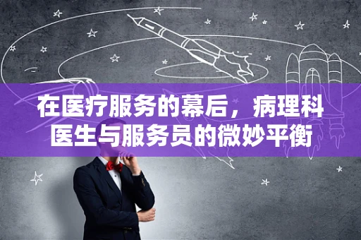 在医疗服务的幕后，病理科医生与服务员的微妙平衡