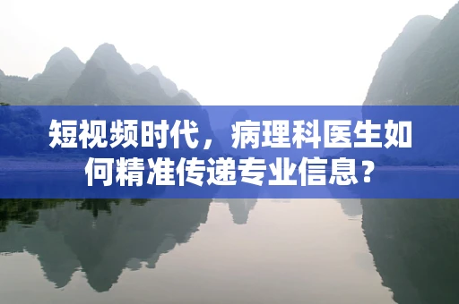 短视频时代，病理科医生如何精准传递专业信息？