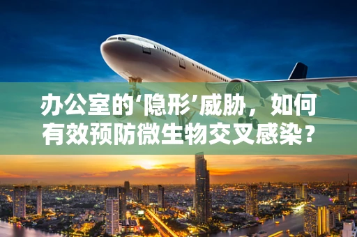 办公室的‘隐形’威胁，如何有效预防微生物交叉感染？