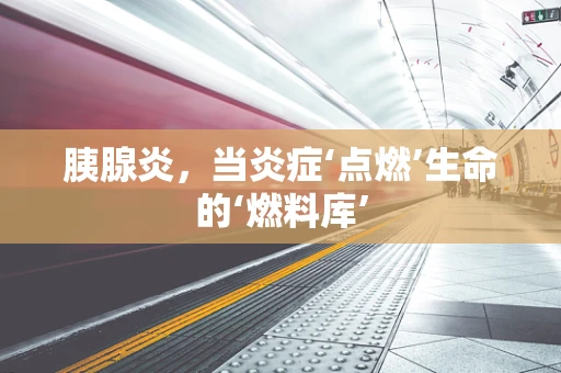 胰腺炎，当炎症‘点燃’生命的‘燃料库’