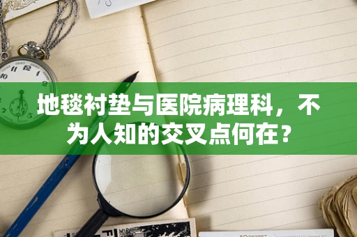 地毯衬垫与医院病理科，不为人知的交叉点何在？
