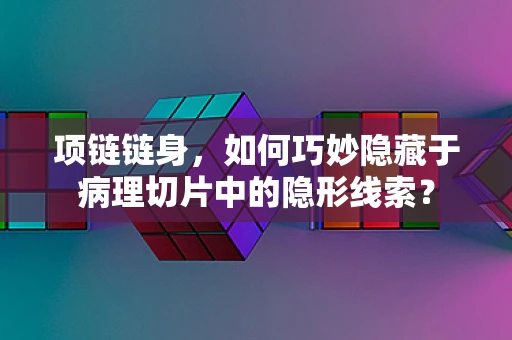 项链链身，如何巧妙隐藏于病理切片中的隐形线索？