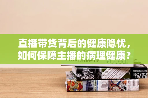 直播带货背后的健康隐忧，如何保障主播的病理健康？