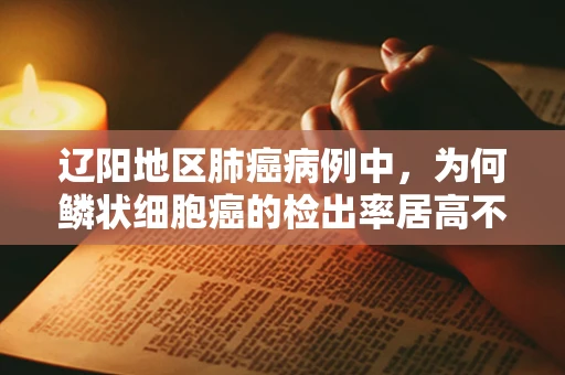 辽阳地区肺癌病例中，为何鳞状细胞癌的检出率居高不下？