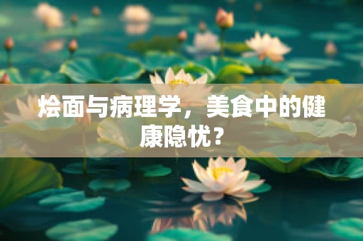 烩面与病理学，美食中的健康隐忧？