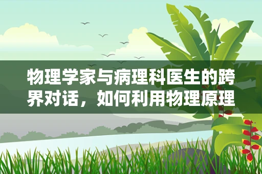 物理学家与病理科医生的跨界对话，如何利用物理原理优化病理诊断？