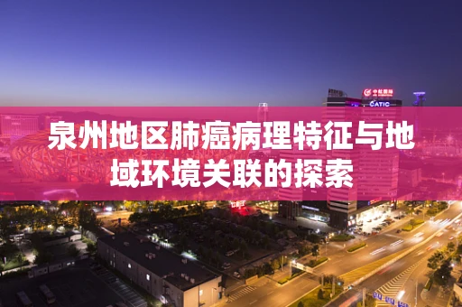 泉州地区肺癌病理特征与地域环境关联的探索