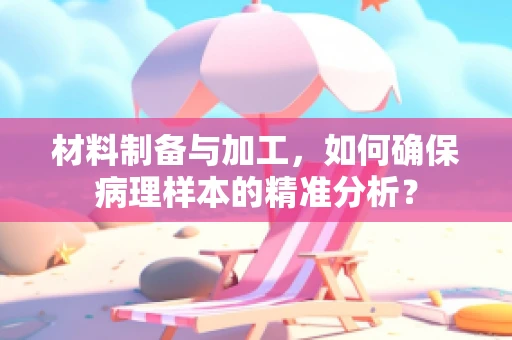 材料制备与加工，如何确保病理样本的精准分析？