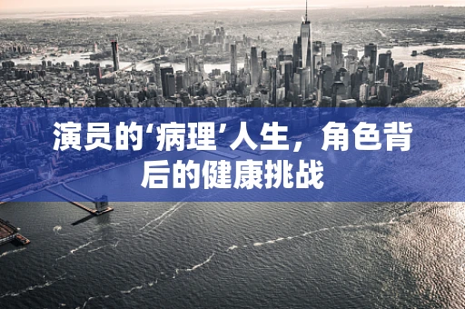 演员的‘病理’人生，角色背后的健康挑战