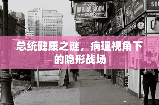 总统健康之谜，病理视角下的隐形战场