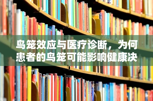 鸟笼效应与医疗诊断，为何患者的鸟笼可能影响健康决策？