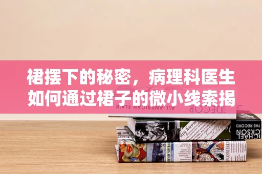 裙摆下的秘密，病理科医生如何通过裙子的微小线索揭示健康真相？