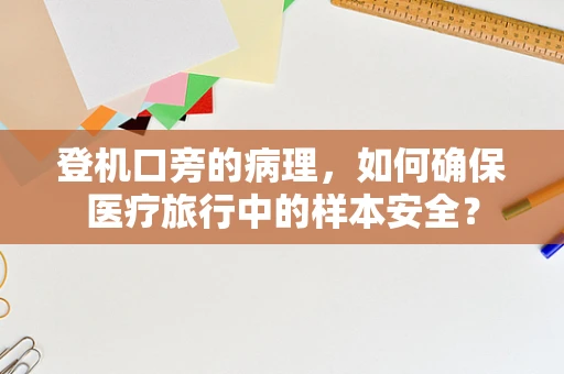登机口旁的病理，如何确保医疗旅行中的样本安全？