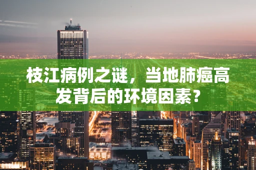 枝江病例之谜，当地肺癌高发背后的环境因素？