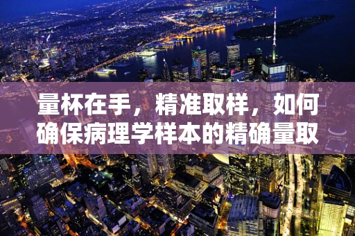 量杯在手，精准取样，如何确保病理学样本的精确量取？
