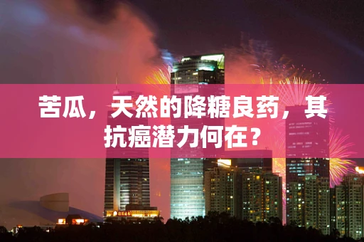 苦瓜，天然的降糖良药，其抗癌潜力何在？