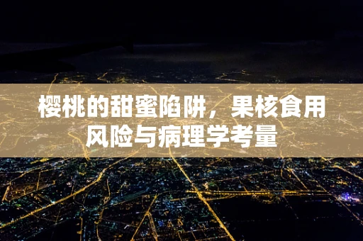 樱桃的甜蜜陷阱，果核食用风险与病理学考量