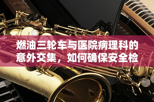 燃油三轮车与医院病理科的意外交集，如何确保安全检测？