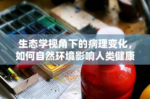 生态学视角下的病理变化，如何自然环境影响人类健康？