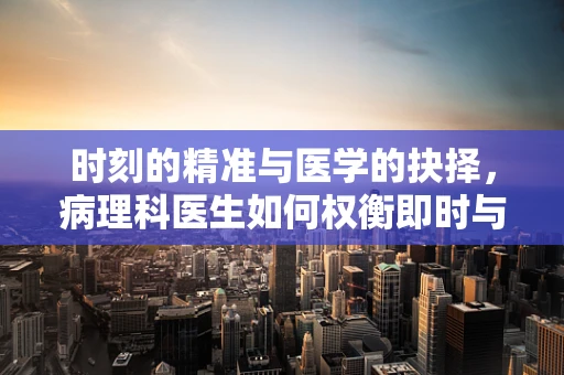 时刻的精准与医学的抉择，病理科医生如何权衡即时与精确