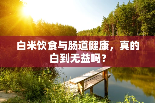 白米饮食与肠道健康，真的白到无益吗？