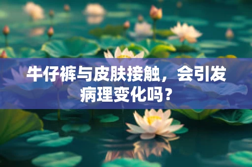 牛仔裤与皮肤接触，会引发病理变化吗？