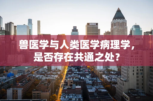 兽医学与人类医学病理学，是否存在共通之处？