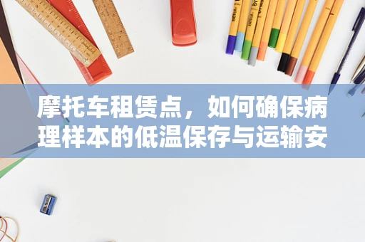 摩托车租赁点，如何确保病理样本的低温保存与运输安全？
