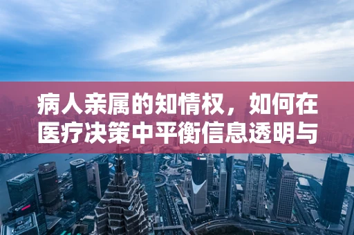 病人亲属的知情权，如何在医疗决策中平衡信息透明与隐私保护？