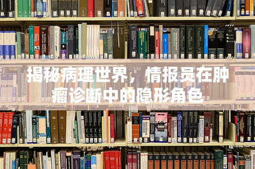 揭秘病理世界，情报员在肿瘤诊断中的隐形角色