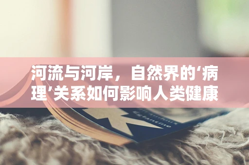 河流与河岸，自然界的‘病理’关系如何影响人类健康？