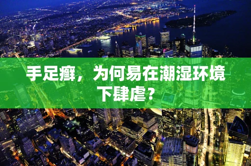 手足癣，为何易在潮湿环境下肆虐？