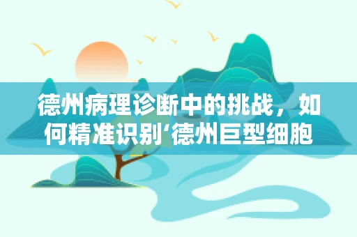 德州病理诊断中的挑战，如何精准识别‘德州巨型细胞’？