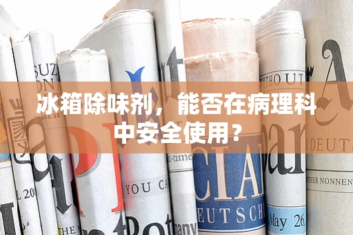 冰箱除味剂，能否在病理科中安全使用？