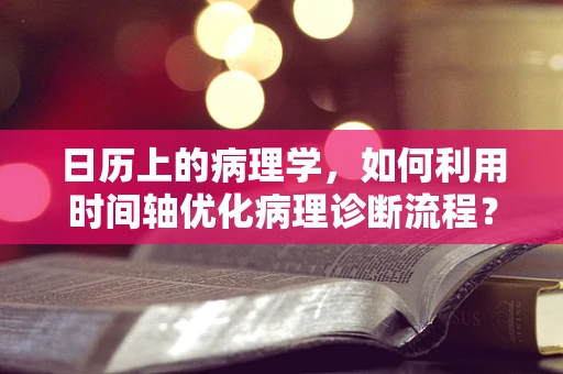 日历上的病理学，如何利用时间轴优化病理诊断流程？