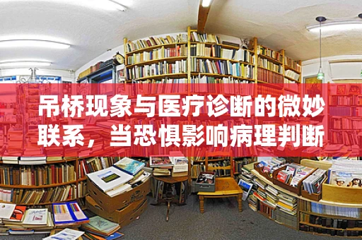 吊桥现象与医疗诊断的微妙联系，当恐惧影响病理判断？