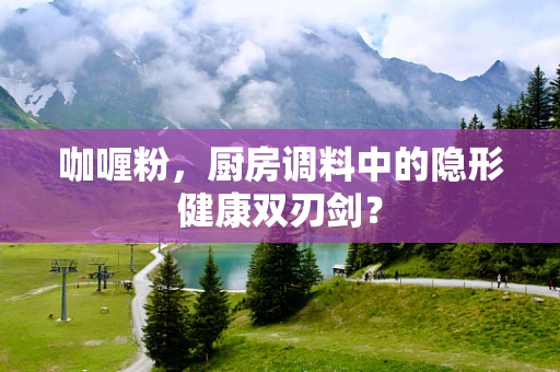 咖喱粉，厨房调料中的隐形健康双刃剑？